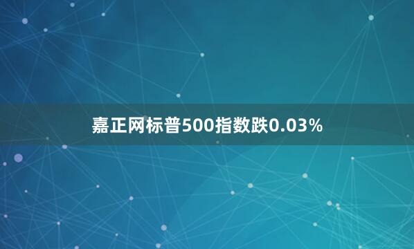 嘉正网标普500指数跌0.03%