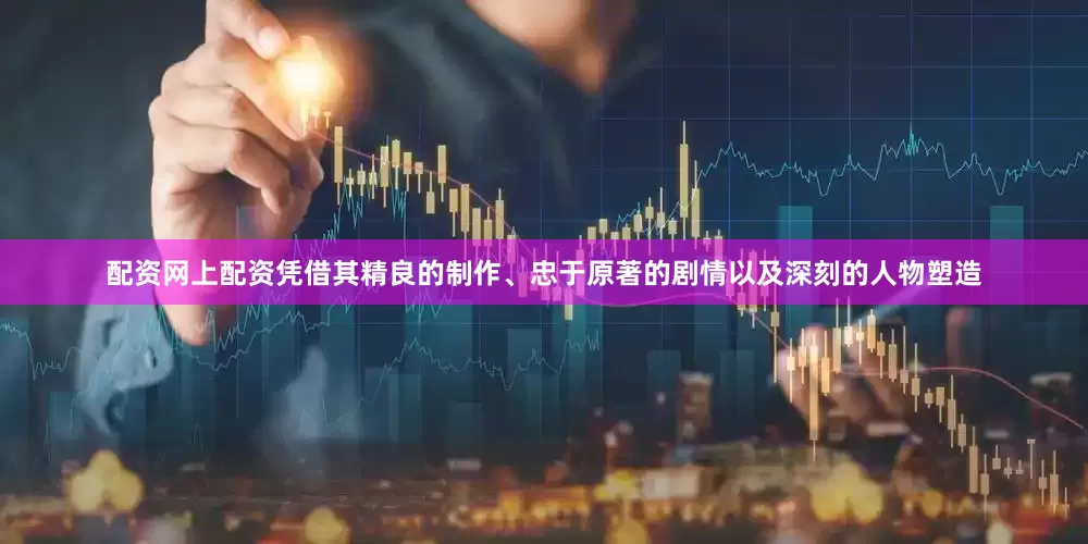 配资网上配资凭借其精良的制作、忠于原著的剧情以及深刻的人物塑造