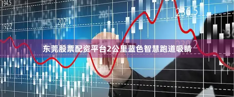 东莞股票配资平台2公里蓝色智慧跑道吸睛