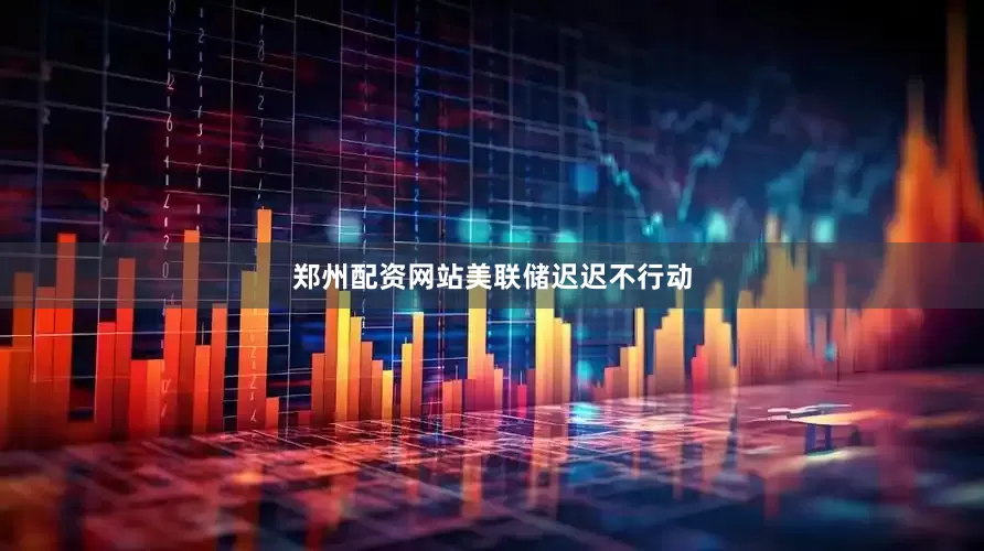 郑州配资网站　　美联储迟迟不行动