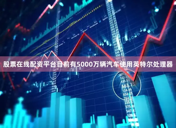 股票在线配资平台目前有5000万辆汽车使用英特尔处理器