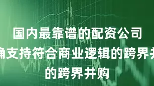 国内最靠谱的配资公司明确支持符合商业逻辑的跨界并购