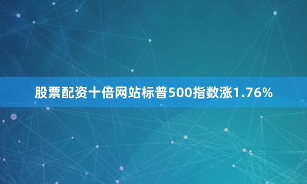 股票配资十倍网站标普500指数涨1.76%