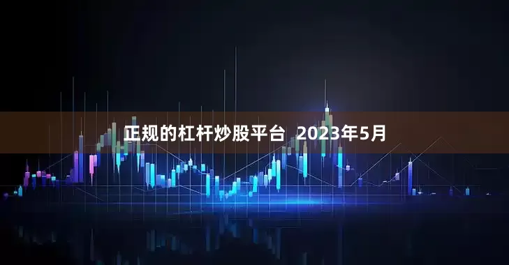 正规的杠杆炒股平台  2023年5月