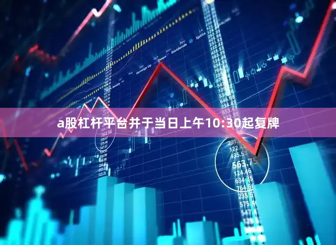 a股杠杆平台并于当日上午10:30起复牌
