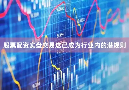 股票配资实盘交易这已成为行业内的潜规则