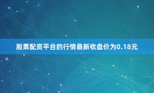 股票配资平台的行情最新收盘价为0.18元