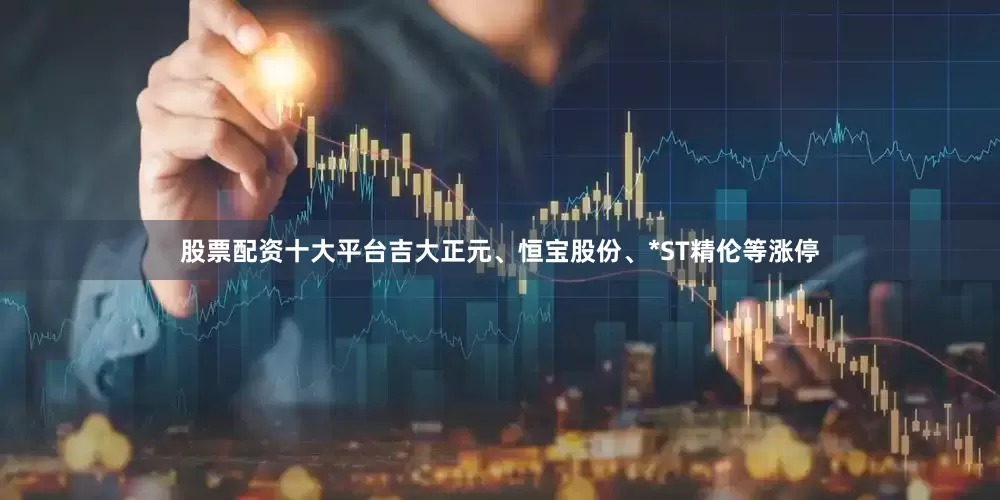 股票配资十大平台吉大正元、恒宝股份、*ST精伦等涨停