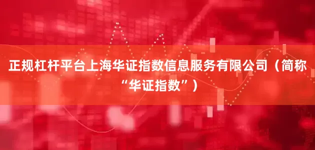 正规杠杆平台上海华证指数信息服务有限公司（简称“华证指数”）