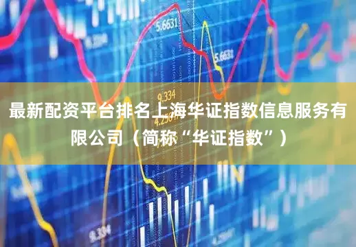 最新配资平台排名上海华证指数信息服务有限公司（简称“华证指数”）