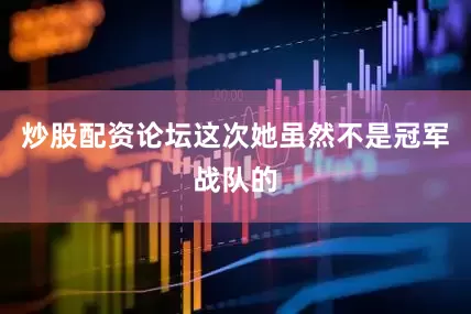 炒股配资论坛这次她虽然不是冠军战队的