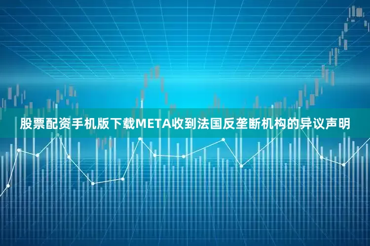 股票配资手机版下载META收到法国反垄断机构的异议声明