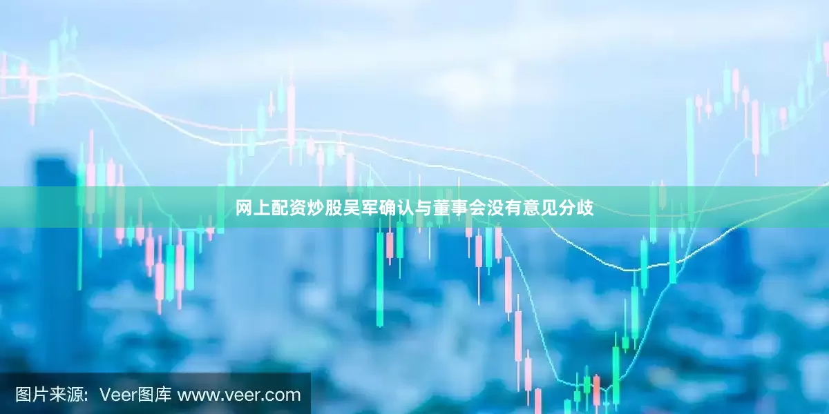 网上配资炒股吴军确认与董事会没有意见分歧