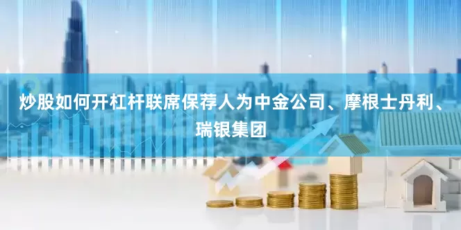 炒股如何开杠杆联席保荐人为中金公司、摩根士丹利、瑞银集团