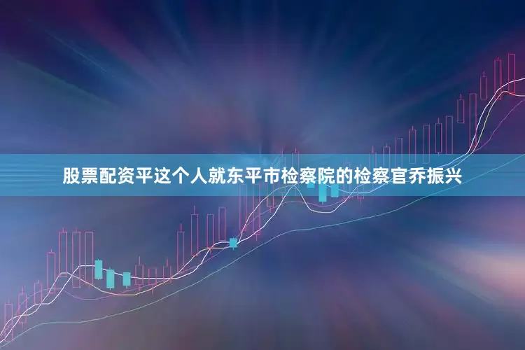 股票配资平这个人就东平市检察院的检察官乔振兴