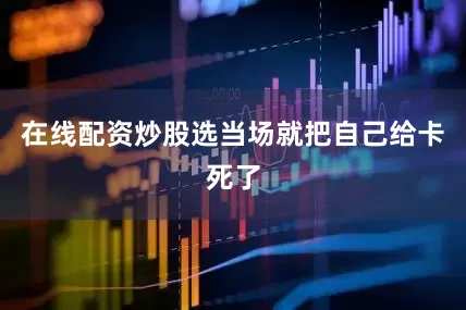 在线配资炒股选当场就把自己给卡死了