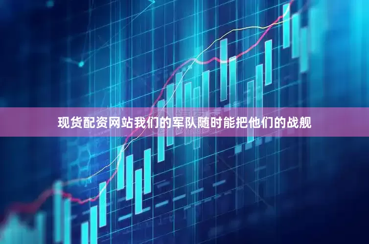 现货配资网站我们的军队随时能把他们的战舰