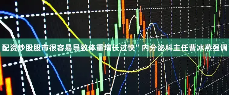 配资炒股股市很容易导致体重增长过快”内分泌科主任曹冰燕强调