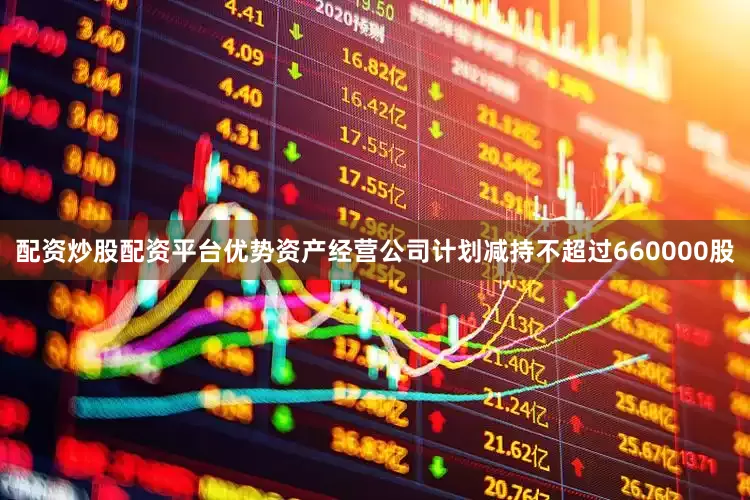 配资炒股配资平台优势资产经营公司计划减持不超过660000股