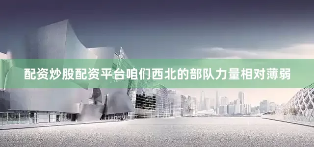 配资炒股配资平台咱们西北的部队力量相对薄弱