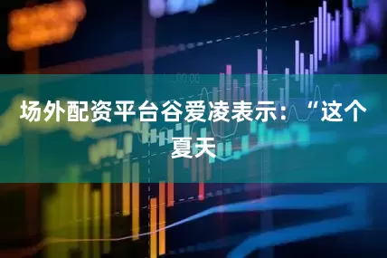 场外配资平台　　谷爱凌表示：“这个夏天