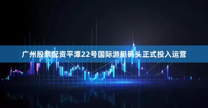 广州股票配资平潭22号国际游艇码头正式投入运营