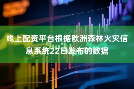 线上配资平台根据欧洲森林火灾信息系统22日发布的数据