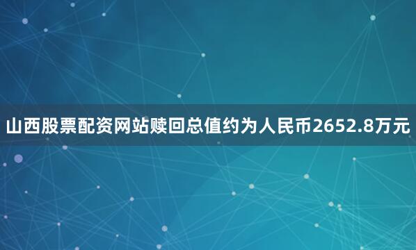 山西股票配资网站赎回总值约为人民币2652.8万元