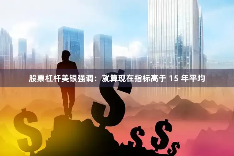 股票杠杆美银强调：就算现在指标高于 15 年平均
