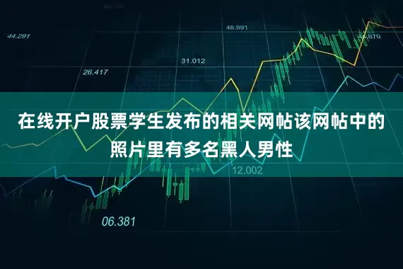 在线开户股票学生发布的相关网帖该网帖中的照片里有多名黑人男性
