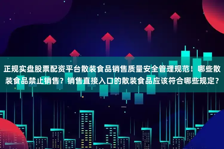正规实盘股票配资平台散装食品销售质量安全管理规范！哪些散装食品禁止销售？销售直接入口的散装食品应该符合哪些规定？