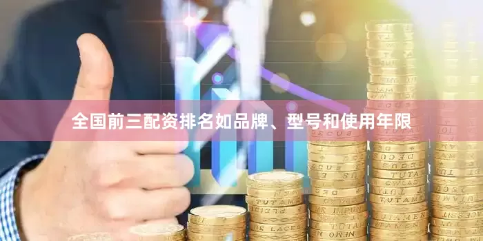 全国前三配资排名如品牌、型号和使用年限