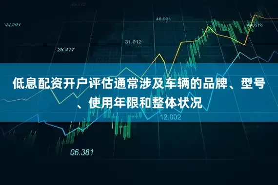 低息配资开户评估通常涉及车辆的品牌、型号、使用年限和整体状况