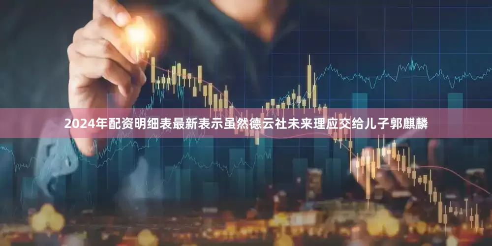 2024年配资明细表最新表示虽然德云社未来理应交给儿子郭麒麟