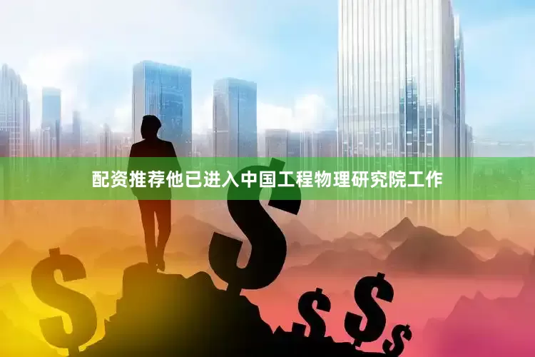 配资推荐他已进入中国工程物理研究院工作