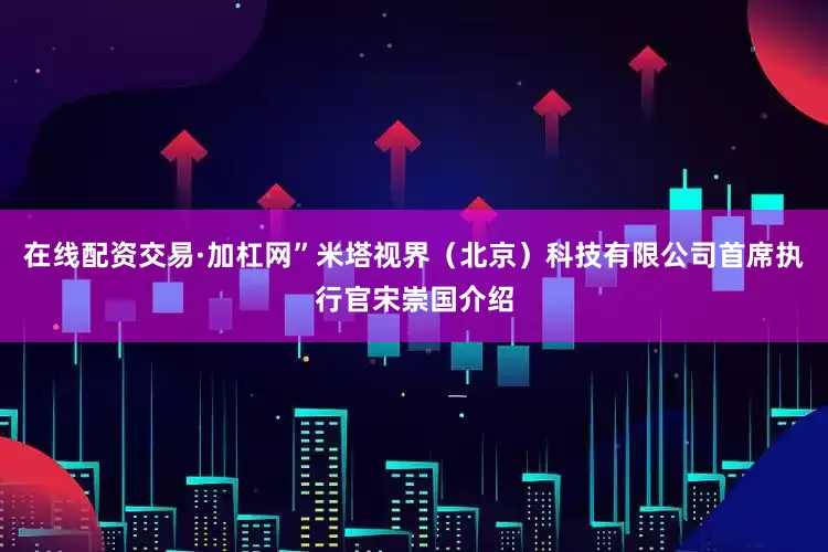 在线配资交易·加杠网”米塔视界（北京）科技有限公司首席执行官宋崇国介绍