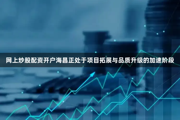 网上炒股配资开户海昌正处于项目拓展与品质升级的加速阶段