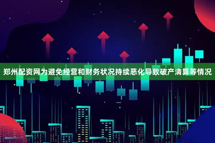 郑州配资网为避免经营和财务状况持续恶化导致破产清算等情况