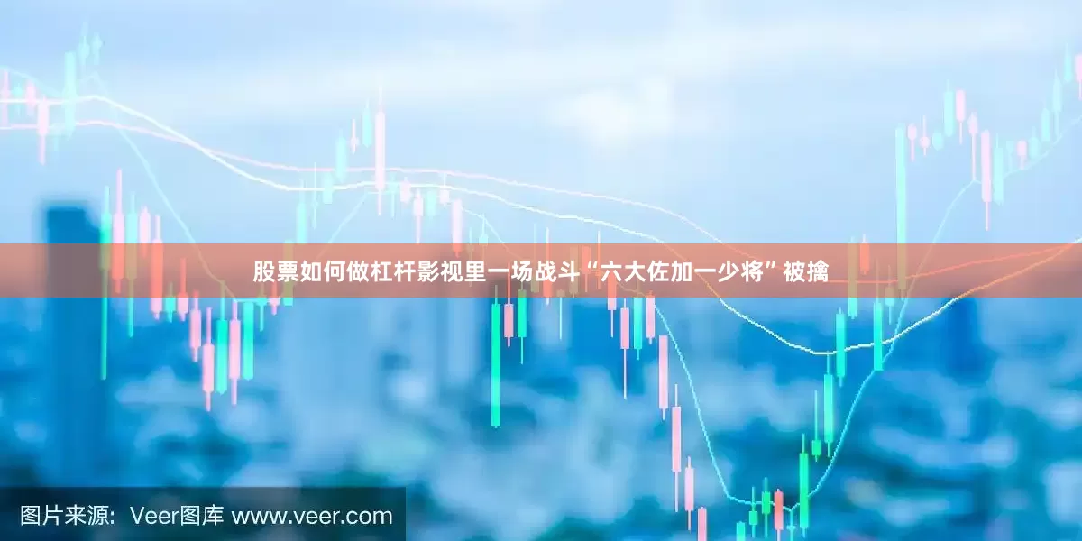 股票如何做杠杆影视里一场战斗“六大佐加一少将”被擒