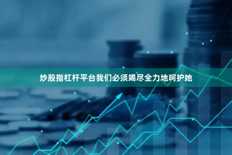 炒股指杠杆平台我们必须竭尽全力地呵护她