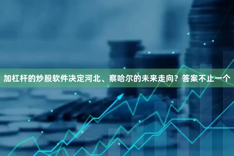 加杠杆的炒股软件决定河北、察哈尔的未来走向？答案不止一个