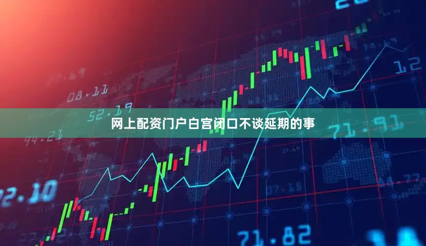 网上配资门户白宫闭口不谈延期的事
