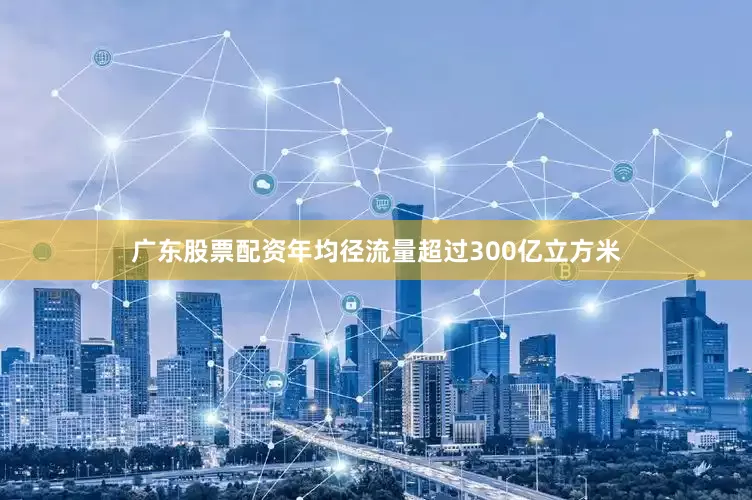 广东股票配资年均径流量超过300亿立方米