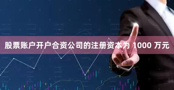 股票账户开户合资公司的注册资本为 1000 万元