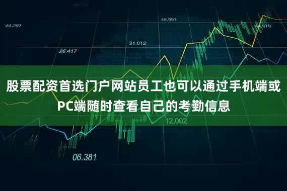 股票配资首选门户网站员工也可以通过手机端或PC端随时查看自己的考勤信息