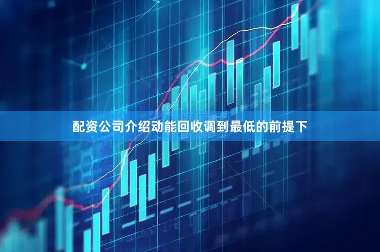 配资公司介绍动能回收调到最低的前提下