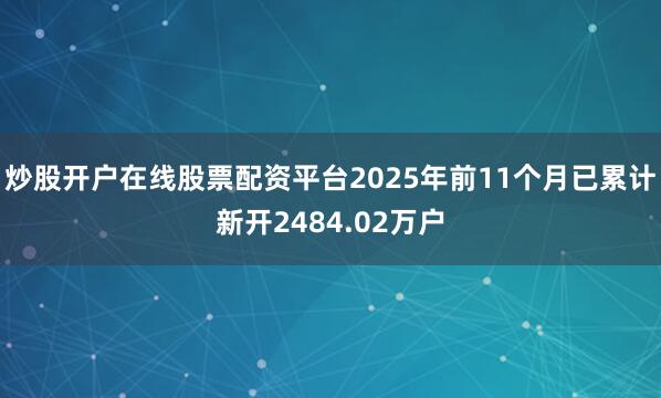炒股开户在线股票配资平台2025年前11个月已累计新开2484.02万户