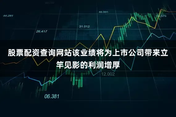 股票配资查询网站该业绩将为上市公司带来立竿见影的利润增厚