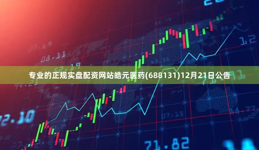 专业的正规实盘配资网站皓元医药(688131)12月21日公告