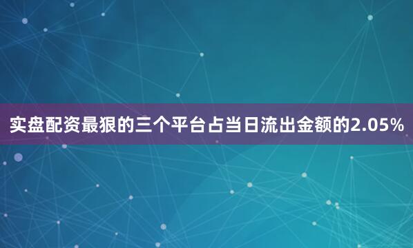 实盘配资最狠的三个平台占当日流出金额的2.05%